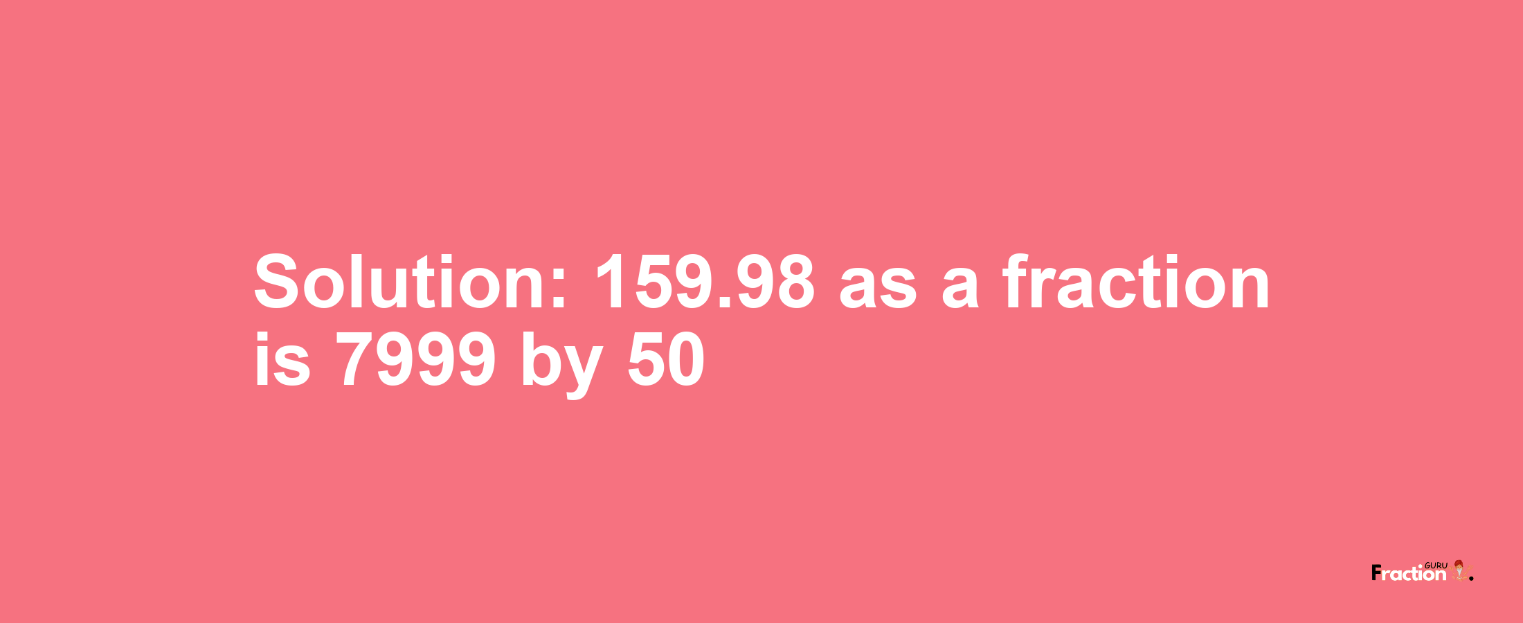 Solution:159.98 as a fraction is 7999/50